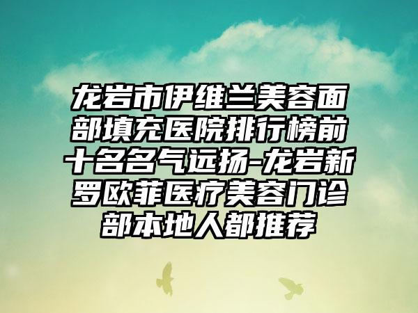 龙岩市伊维兰美容面部填充医院排行榜前十名名气远扬-龙岩新罗欧菲医疗美容门诊部本地人都推荐