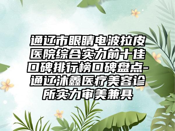 通辽市眼睛电波拉皮医院综合实力前十佳口碑排行榜口碑盘点-通辽沐鑫医疗美容诊所实力审美兼具