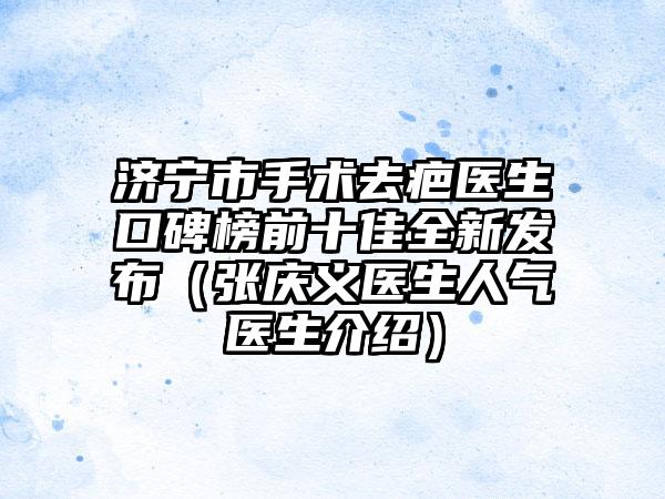 济宁市手术去疤医生口碑榜前十佳全新发布（张庆义医生人气医生介绍）