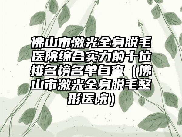 佛山市激光全身脱毛医院综合实力前十位排名榜名单自查（佛山市激光全身脱毛整形医院）