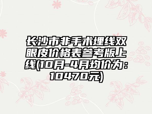 长沙市非手术埋线双眼皮价格表参考版上线(10月-4月均价为：10470元)