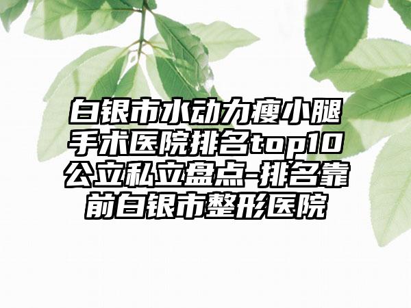 白银市水动力瘦小腿手术医院排名top10公立私立盘点-排名靠前白银市整形医院