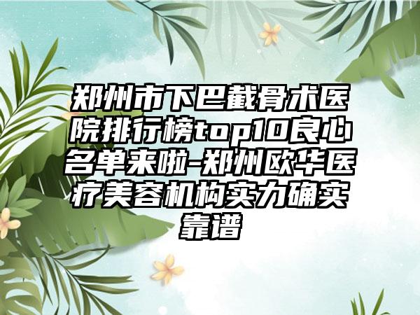 郑州市下巴截骨术医院排行榜top10良心名单来啦-郑州欧华医疗美容机构实力确实靠谱