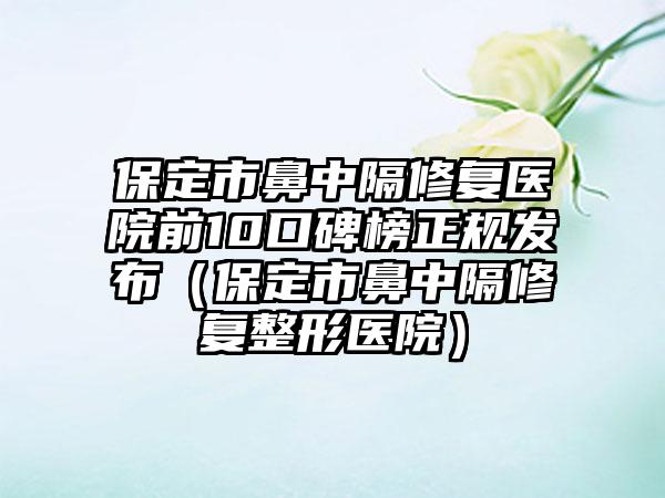 保定市鼻中隔修复医院前10口碑榜正规发布（保定市鼻中隔修复整形医院）