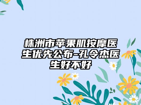 株洲市苹果肌按摩医生优先公布-孔令杰医生好不好