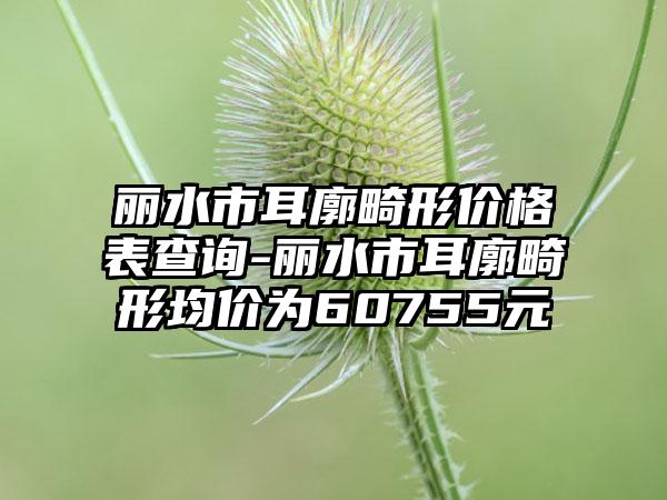 丽水市耳廓畸形价格表查询-丽水市耳廓畸形均价为60755元