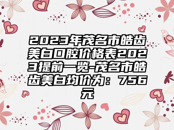 2023年茂名市皓齿美白口腔价格表2023提前一览-茂名市皓齿美白均价为：756元