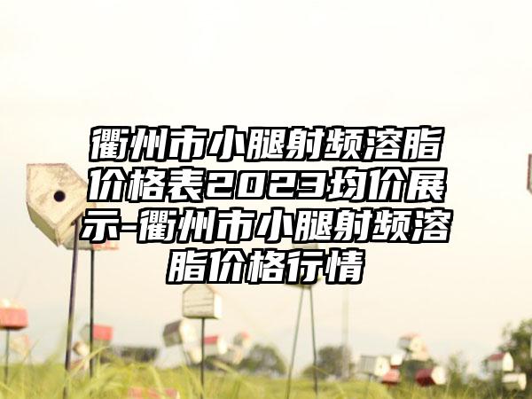 衢州市小腿射频溶脂价格表2023均价展示-衢州市小腿射频溶脂价格行情