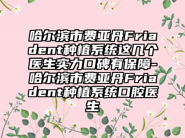 哈尔滨市费亚丹Friadent种植系统这几个医生实力口碑有保障-哈尔滨市费亚丹Friadent种植系统口腔医生