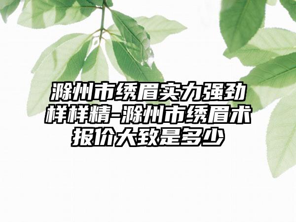 滁州市绣眉实力强劲样样精-滁州市绣眉术报价大致是多少