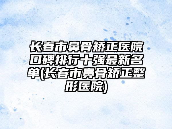 长春市鼻骨矫正医院口碑排行十强最新名单(长春市鼻骨矫正整形医院)