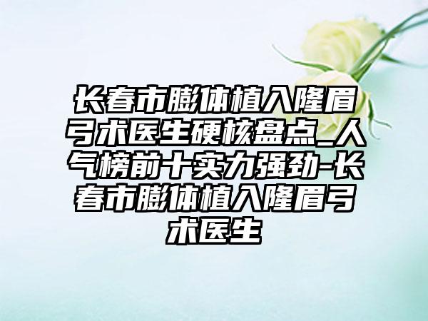 长春市膨体植入隆眉弓术医生硬核盘点_人气榜前十实力强劲-长春市膨体植入隆眉弓术医生