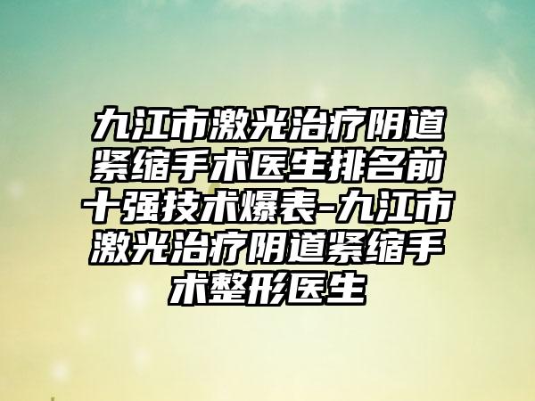 九江市激光治疗阴道紧缩手术医生排名前十强技术爆表-九江市激光治疗阴道紧缩手术整形医生