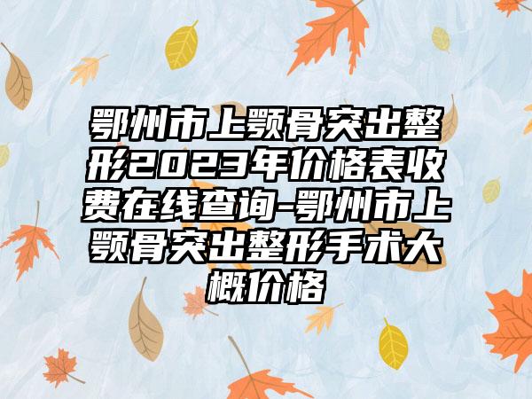 鄂州市上颚骨突出整形2023年价格表收费在线查询-鄂州市上颚骨突出整形手术大概价格