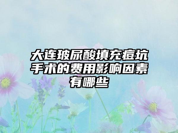 大连玻尿酸填充痘坑手术的费用影响因素有哪些