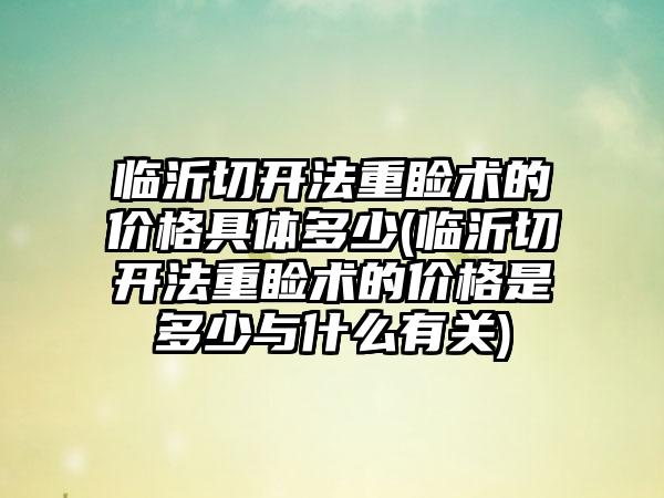 临沂切开法重睑术的价格具体多少(临沂切开法重睑术的价格是多少与什么有关)