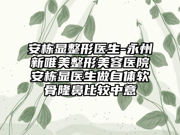 安栋显整形医生-永州新唯美整形美容医院安栋显医生做自体软骨隆鼻比较中意