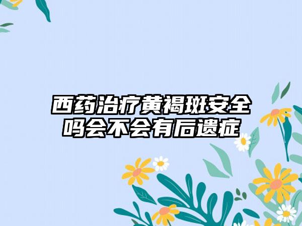 西药治疗黄褐斑安全吗会不会有后遗症