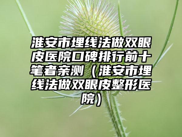 淮安市埋线法做双眼皮医院口碑排行前十笔者亲测（淮安市埋线法做双眼皮整形医院）