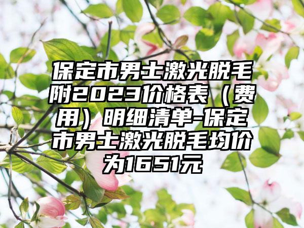 保定市男士激光脱毛附2023价格表（费用）明细清单-保定市男士激光脱毛均价为1651元