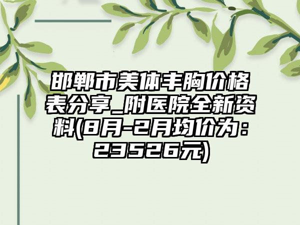 邯郸市美体丰胸价格表分享_附医院全新资料(8月-2月均价为：23526元)