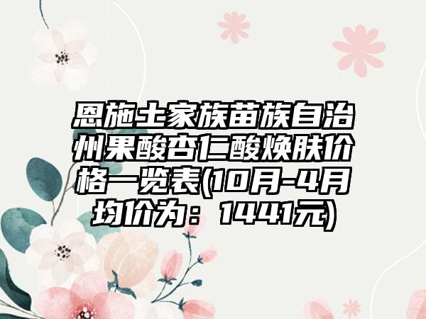 恩施土家族苗族自治州果酸杏仁酸焕肤价格一览表(10月-4月均价为：1441元)