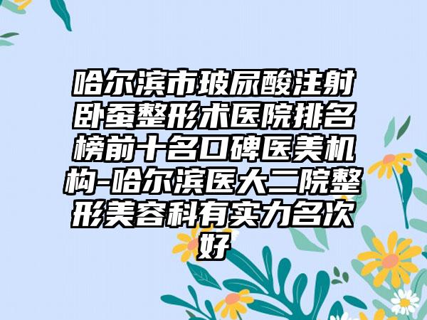 哈尔滨市玻尿酸注射卧蚕整形术医院排名榜前十名口碑医美机构-哈尔滨医大二院整形美容科有实力名次好