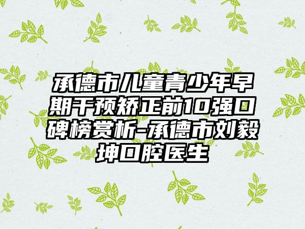 承德市儿童青少年早期干预矫正前10强口碑榜赏析-承德市刘毅坤口腔医生