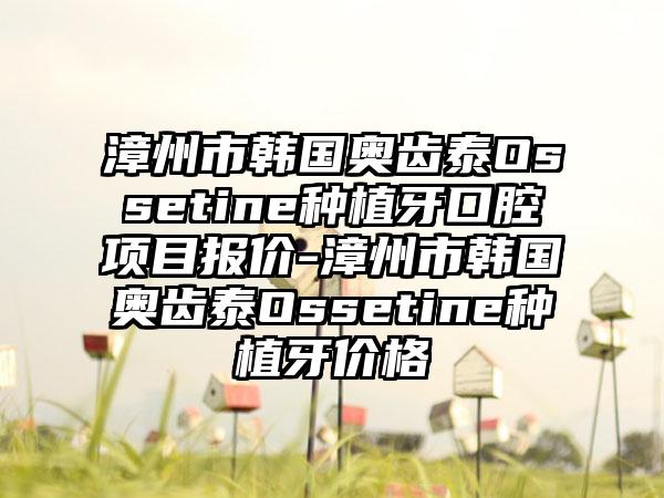 漳州市韩国奥齿泰Ossetine种植牙口腔项目报价-漳州市韩国奥齿泰Ossetine种植牙价格