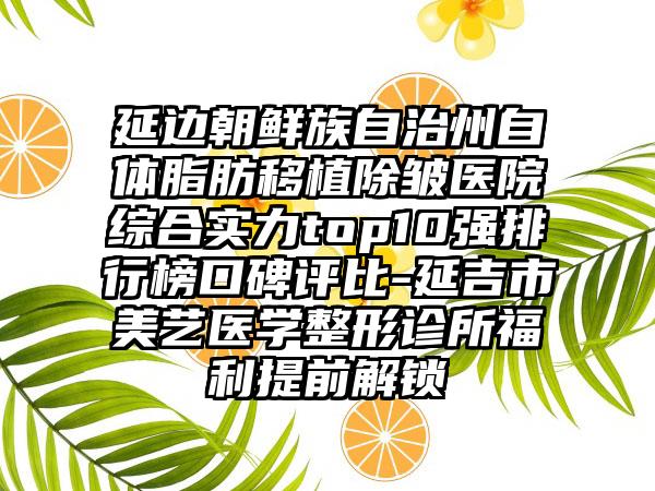 延边朝鲜族自治州自体脂肪移植除皱医院综合实力top10强排行榜口碑评比-延吉市美艺医学整形诊所福利提前解锁