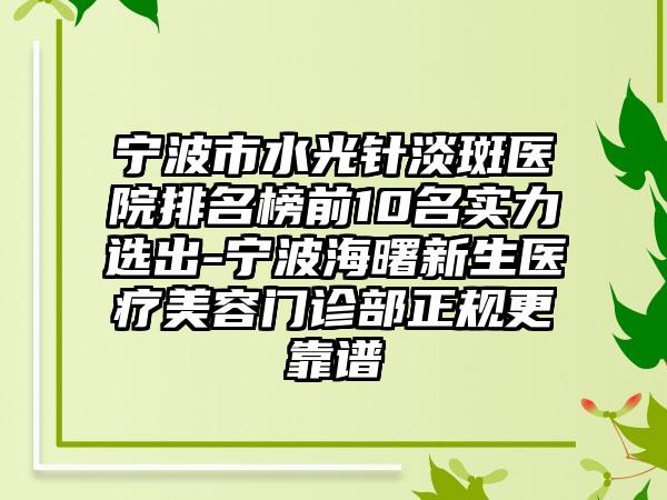 宁波市水光针淡斑医院排名榜前10名实力选出-宁波海曙新生医疗美容门诊部正规更靠谱