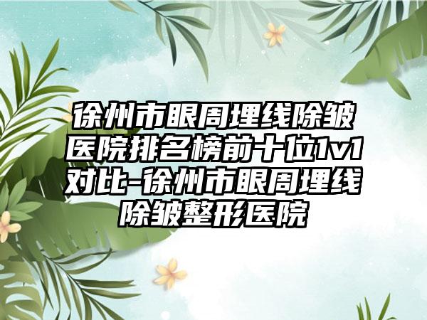 徐州市眼周埋线除皱医院排名榜前十位1v1对比-徐州市眼周埋线除皱整形医院