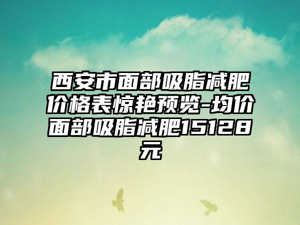 西安市面部吸脂减肥价格表惊艳预览-均价面部吸脂减肥15128元