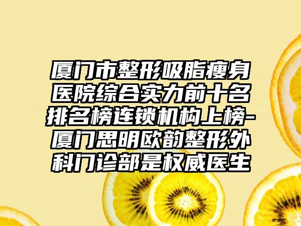 厦门市整形吸脂瘦身医院综合实力前十名排名榜连锁机构上榜-厦门思明欧韵整形外科门诊部是权威医生