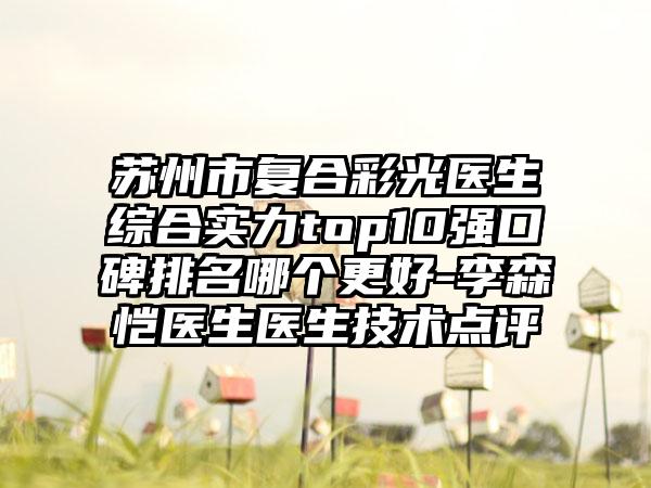 苏州市复合彩光医生综合实力top10强口碑排名哪个更好-李森恺医生医生技术点评