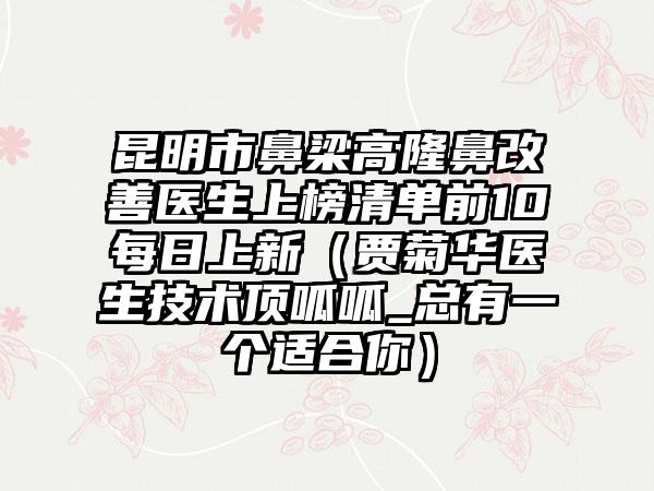 昆明市鼻梁高隆鼻改善医生上榜清单前10每日上新（贾菊华医生技术顶呱呱_总有一个适合你）