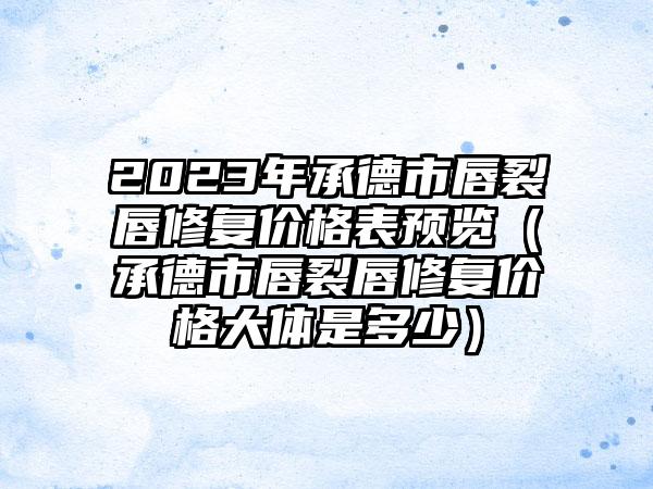 2023年承德市唇裂唇修复价格表预览（承德市唇裂唇修复价格大体是多少）