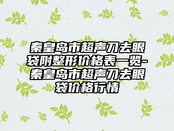 秦皇岛市超声刀去眼袋附整形价格表一览-秦皇岛市超声刀去眼袋价格行情