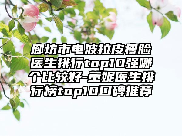 廊坊市电波拉皮瘦脸医生排行top10强哪个比较好-董妮医生排行榜top10口碑推荐