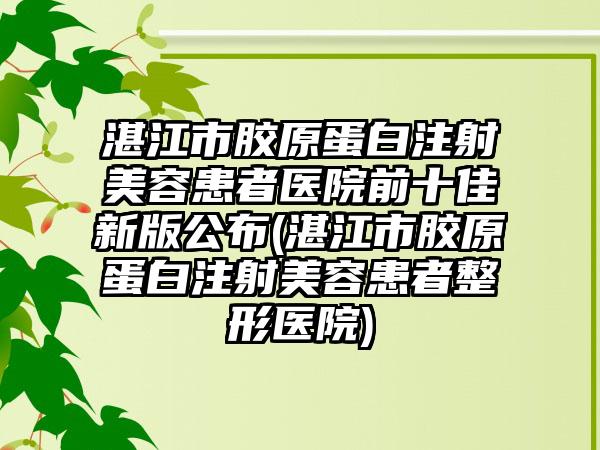 湛江市胶原蛋白注射美容患者医院前十佳新版公布(湛江市胶原蛋白注射美容患者整形医院)