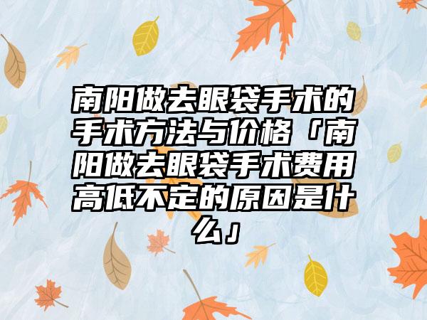 南阳做去眼袋手术的手术方法与价格「南阳做去眼袋手术费用高低不定的原因是什么」