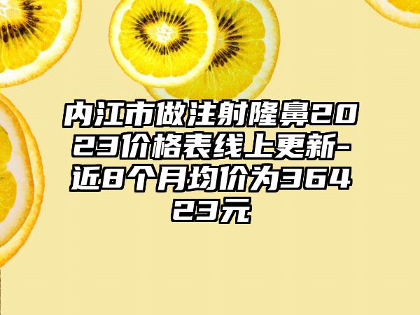 内江市做注射隆鼻2023价格表线上更新-近8个月均价为36423元