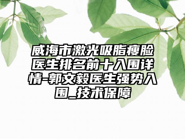 威海市激光吸脂瘦脸医生排名前十入围详情-郭文毅医生强势入围_技术保障