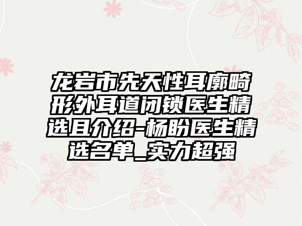 龙岩市先天性耳廓畸形外耳道闭锁医生精选且介绍-杨盼医生精选名单_实力超强