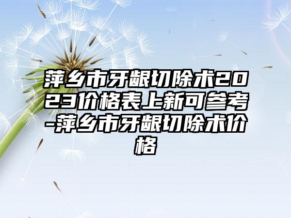 萍乡市牙龈切除术2023价格表上新可参考-萍乡市牙龈切除术价格