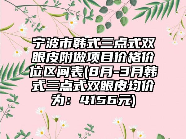 宁波市韩式三点式双眼皮附做项目价格价位区间表(8月-3月韩式三点式双眼皮均价为：4156元)