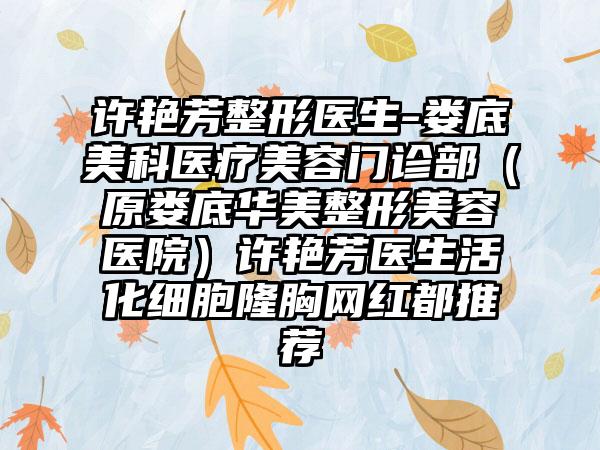 许艳芳整形医生-娄底美科医疗美容门诊部（原娄底华美整形美容医院）许艳芳医生活化细胞隆胸网红都推荐