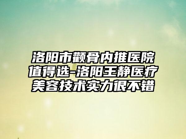 洛阳市颧骨内推医院值得选-洛阳王静医疗美容技术实力很不错