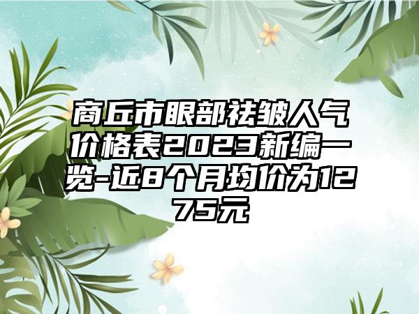 商丘市眼部祛皱人气价格表2023新编一览-近8个月均价为1275元