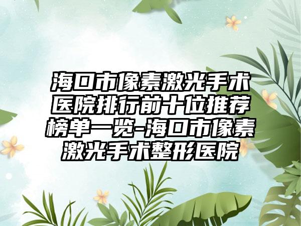 海口市像素激光手术医院排行前十位推荐榜单一览-海口市像素激光手术整形医院